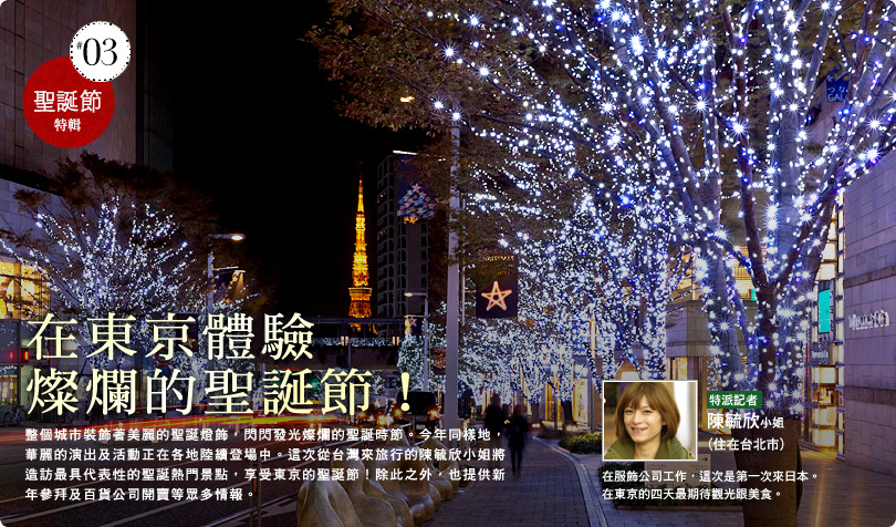 在東京體驗燦爛的聖誕節！整個城市裝飾著美麗的聖誕燈飾，閃閃發光燦爛的聖誕時節。今年同樣地，華麗的演出及活動正在各地陸續登場中。這次從台灣來旅行的陳毓欣小姐將造訪最具代表性的聖誕熱門景點，享受東京的聖誕節！除此之外，也提供新年參拜及百貨公司開賣等眾多情報。