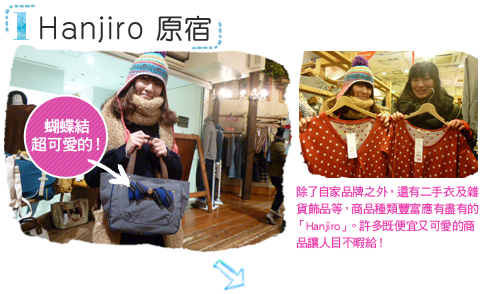 第一間「Hanjiro 原宿」除了自家品牌之外，還有二手衣及雜貨飾品等，商品種類豐富應有盡有的「Hanjiro」。許多既便宜又可愛的商品讓人目不暇給！「蝴蝶結超可愛的！」