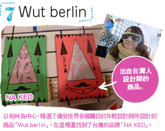 第7間「Wut berlin」以柏林為中心，精選了備受世界各國矚目的年輕設計師所設計的商品「Wut berlin」。在這裡還找到了台灣的品牌「NA KED」。「出自台灣人設計師的商品。」