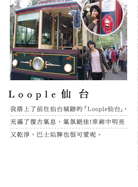 Loople仙台 我搭上了前往仙台城跡的「Loople仙台」，充滿了復古氣息，氣氛絕佳!車廂中明亮又乾淨，巴士站牌也很可愛呢。